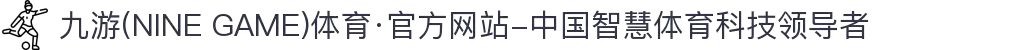 九游(NINE GAME)体育·官方网站-中国智慧体育科技领导者